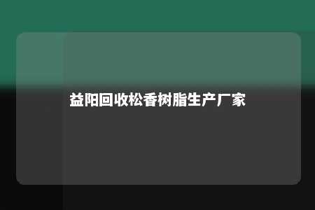益阳回收松香树脂生产厂家