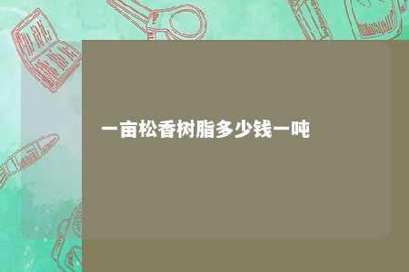 一亩松香树脂多少钱一吨