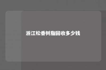 浙江松香树脂回收多少钱