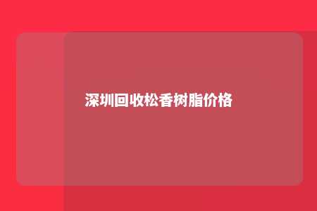 深圳回收松香树脂价格