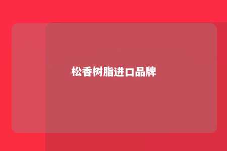 松香树脂进口品牌