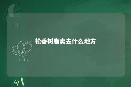 松香树脂卖去什么地方