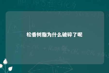 松香树脂为什么破碎了呢