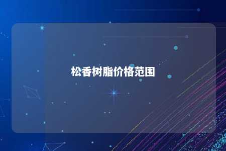 松香树脂价格范围