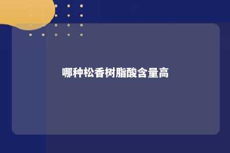 哪种松香树脂酸含量高