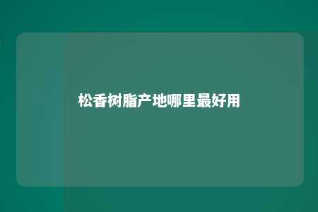 松香树脂产地哪里最好用