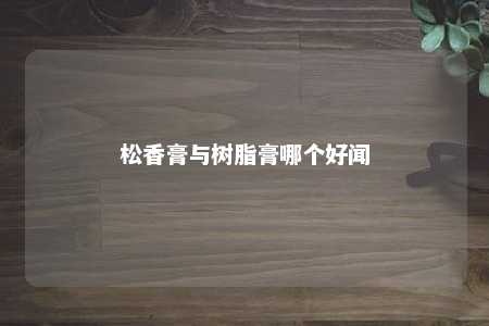 松香膏与树脂膏哪个好闻