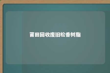 莆田回收废旧松香树脂