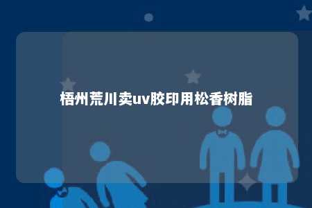 梧州荒川卖uv胶印用松香树脂