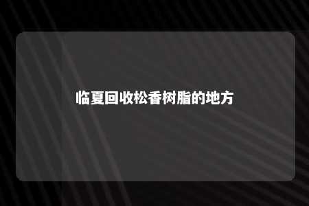 临夏回收松香树脂的地方