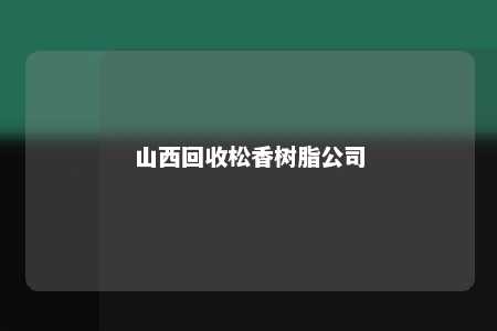 山西回收松香树脂公司