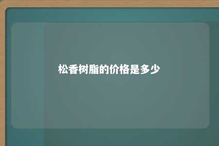 松香树脂的价格是多少