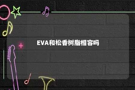 EVA和松香树脂相容吗