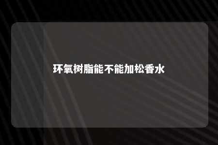 环氧树脂能不能加松香水