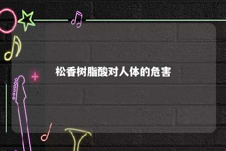 松香树脂酸对人体的危害