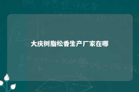 大庆树脂松香生产厂家在哪