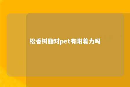 松香树脂对pet有附着力吗