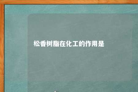 松香树脂在化工的作用是