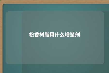 松香树脂用什么增塑剂