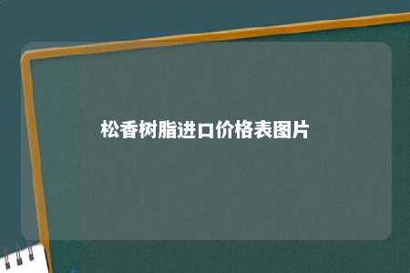 松香树脂进口价格表图片