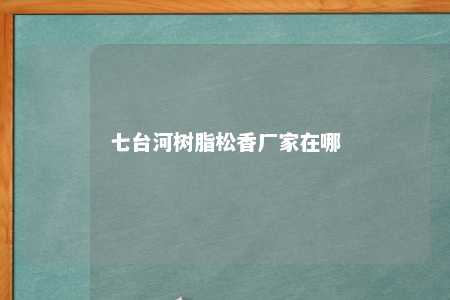 七台河树脂松香厂家在哪