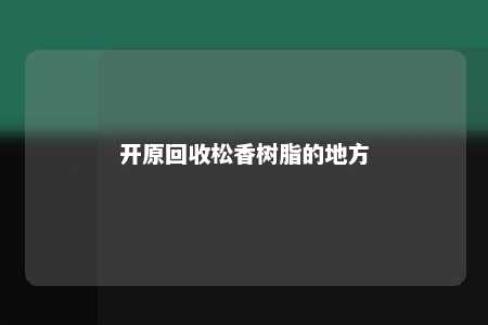 开原回收松香树脂的地方