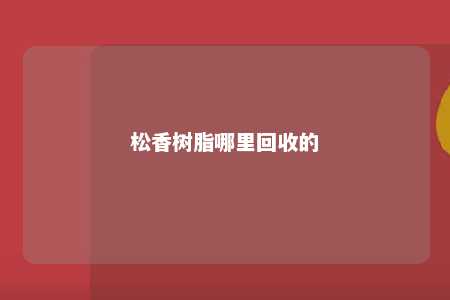 松香树脂哪里回收的