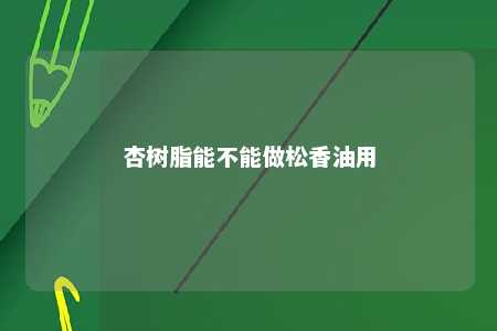 杏树脂能不能做松香油用