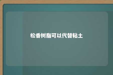 松香树脂可以代替粘土