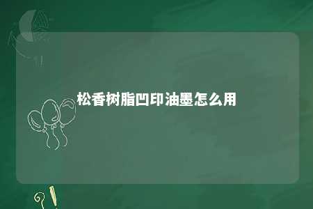 松香树脂凹印油墨怎么用