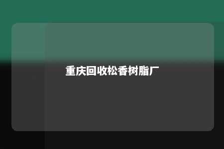 重庆回收松香树脂厂