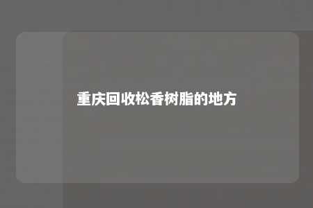 重庆回收松香树脂的地方