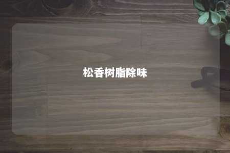 松香树脂除味