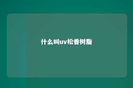 什么叫uv松香树脂