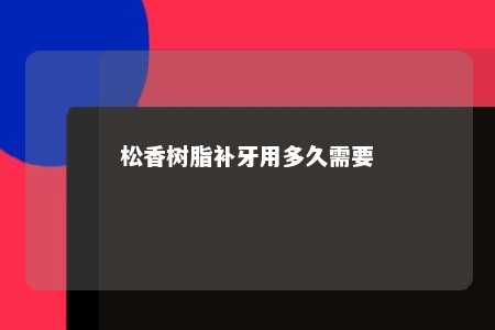 松香树脂补牙用多久需要