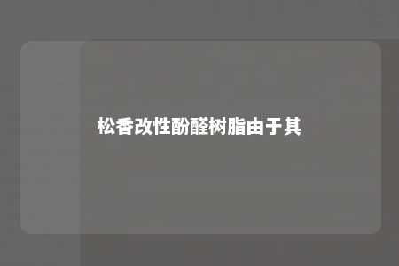 松香改性酚醛树脂由于其