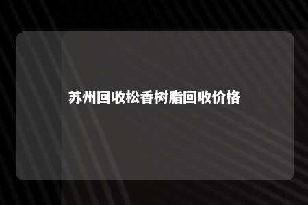 苏州回收松香树脂回收价格