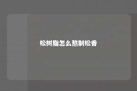 松树脂怎么熬制松香