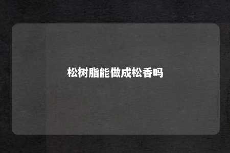 松树脂能做成松香吗
