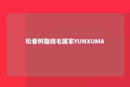 松香树脂拔毛国家YUNXUMA