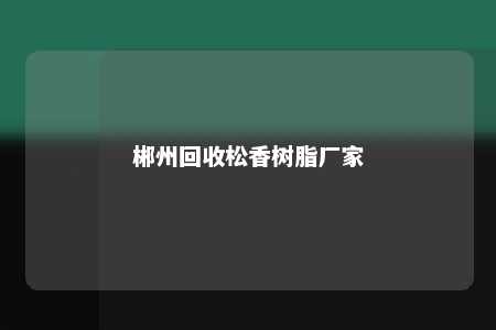 郴州回收松香树脂厂家