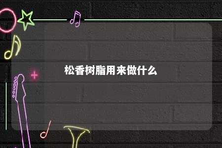 松香树脂用来做什么