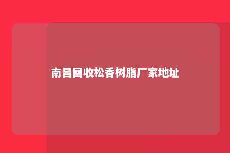 南昌回收松香树脂厂家地址