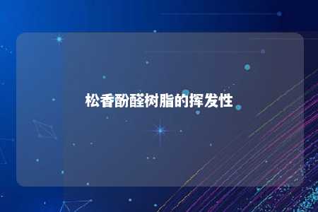 松香酚醛树脂的挥发性