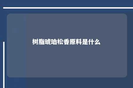 树脂琥珀松香原料是什么