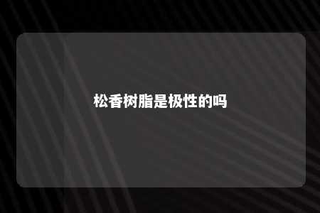 松香树脂是极性的吗