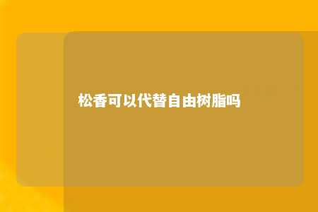 松香可以代替自由树脂吗