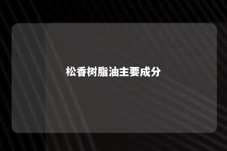 松香树脂油主要成分