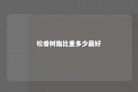 松香树脂比重多少最好