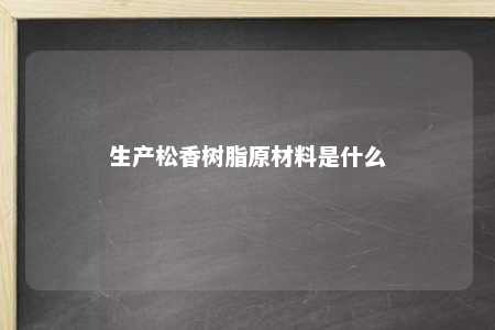 生产松香树脂原材料是什么